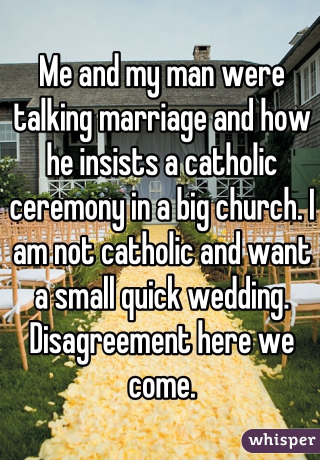 Me and my man were talking marriage and how he insists a catholic ceremony in a big church. I am not catholic and want a small quick wedding. Disagreement here we come.