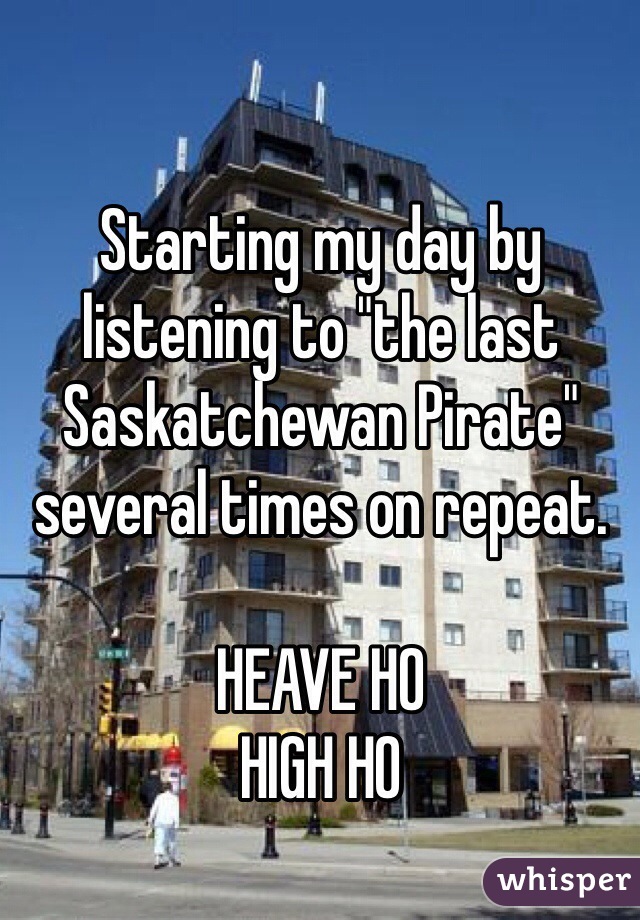 Starting my day by listening to "the last Saskatchewan Pirate" several times on repeat.

HEAVE HO 
HIGH HO