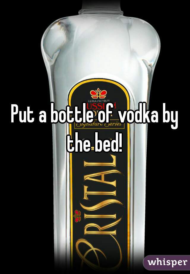 Put a bottle of vodka by the bed! 