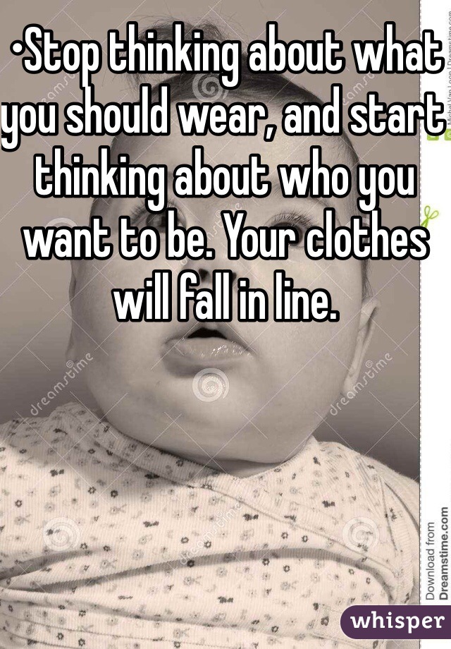 •Stop thinking about what you should wear, and start thinking about who you want to be. Your clothes will fall in line.

