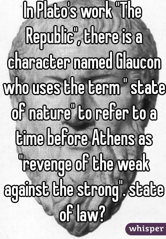 In Plato's work "The Republic", there is a character named Glaucon who uses the term " state of nature" to refer to a time before Athens as "revenge of the weak against the strong". state of law? 