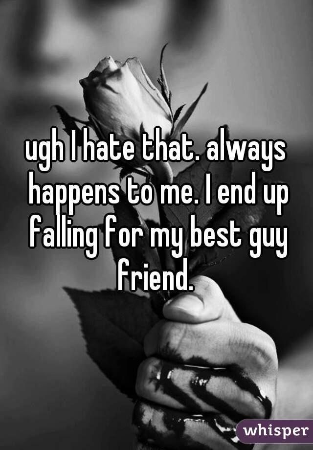 ugh I hate that. always happens to me. I end up falling for my best guy friend. 