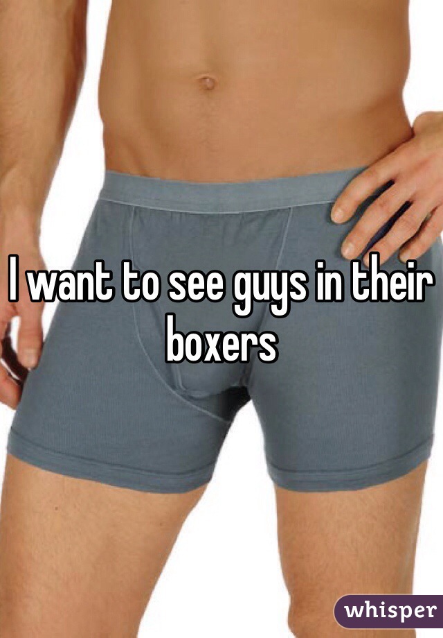 I want to see guys in their boxers 