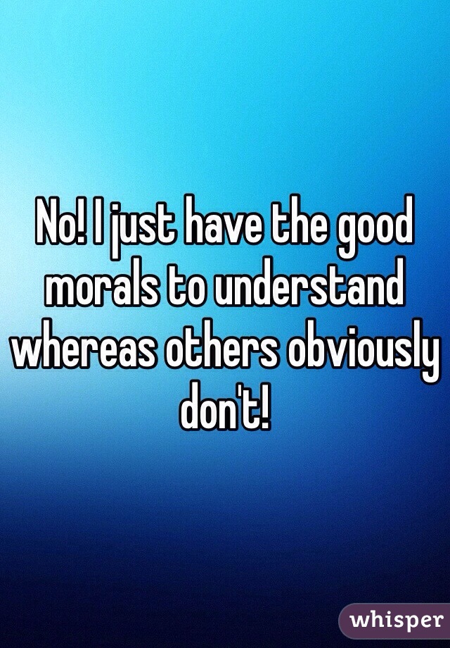 No! I just have the good morals to understand whereas others obviously don't!