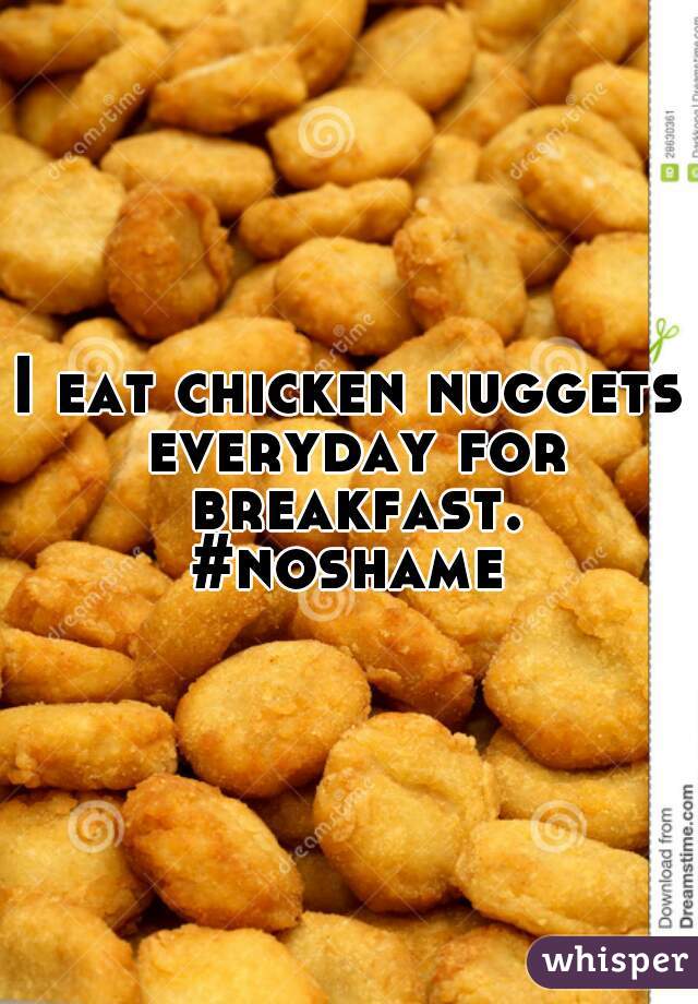 I eat chicken nuggets everyday for breakfast.
#noshame