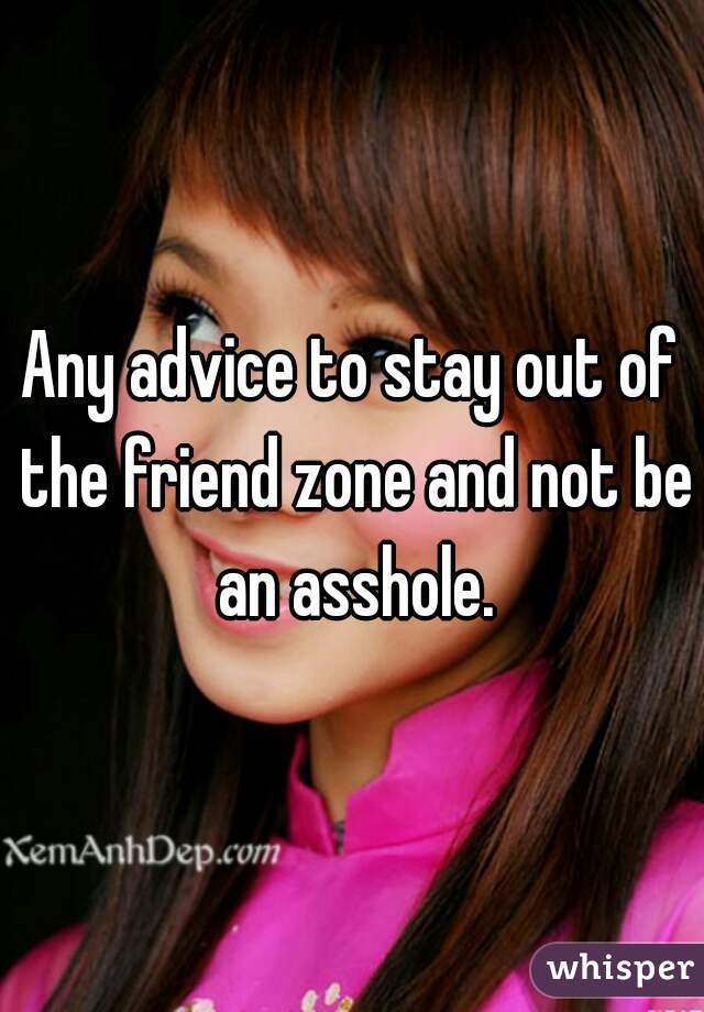 Any advice to stay out of the friend zone and not be an asshole.