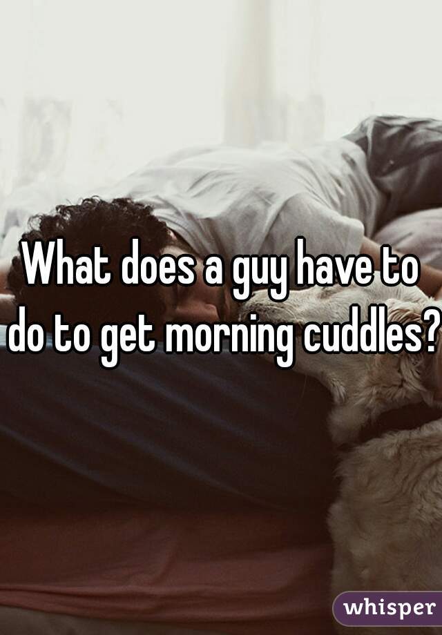 What does a guy have to do to get morning cuddles? 