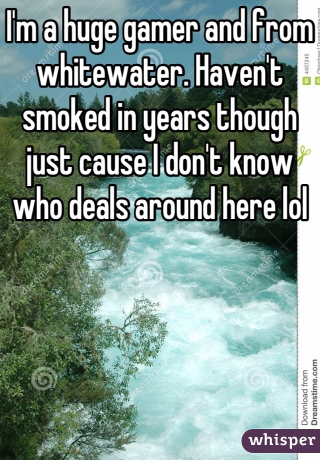 I'm a huge gamer and from whitewater. Haven't smoked in years though just cause I don't know who deals around here lol