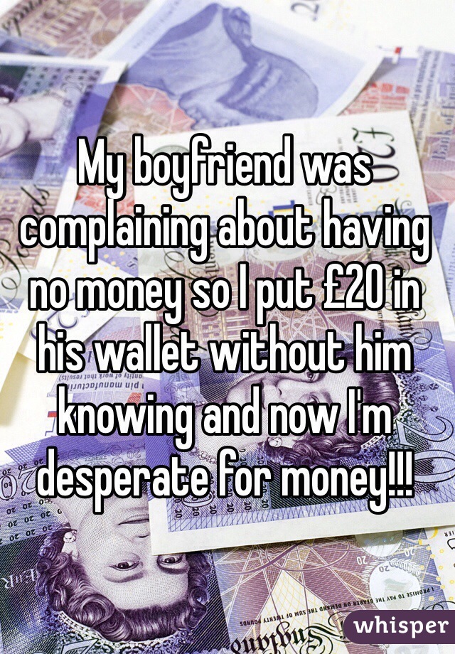 My boyfriend was complaining about having no money so I put £20 in his wallet without him knowing and now I'm desperate for money!!!
