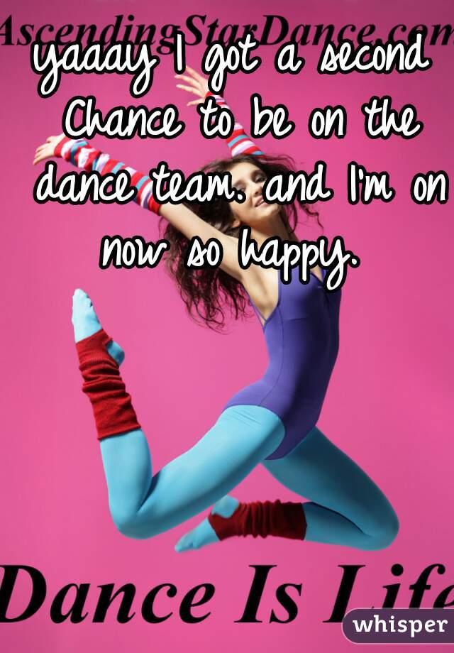 yaaay I got a second Chance to be on the dance team. and I'm on now so happy. 