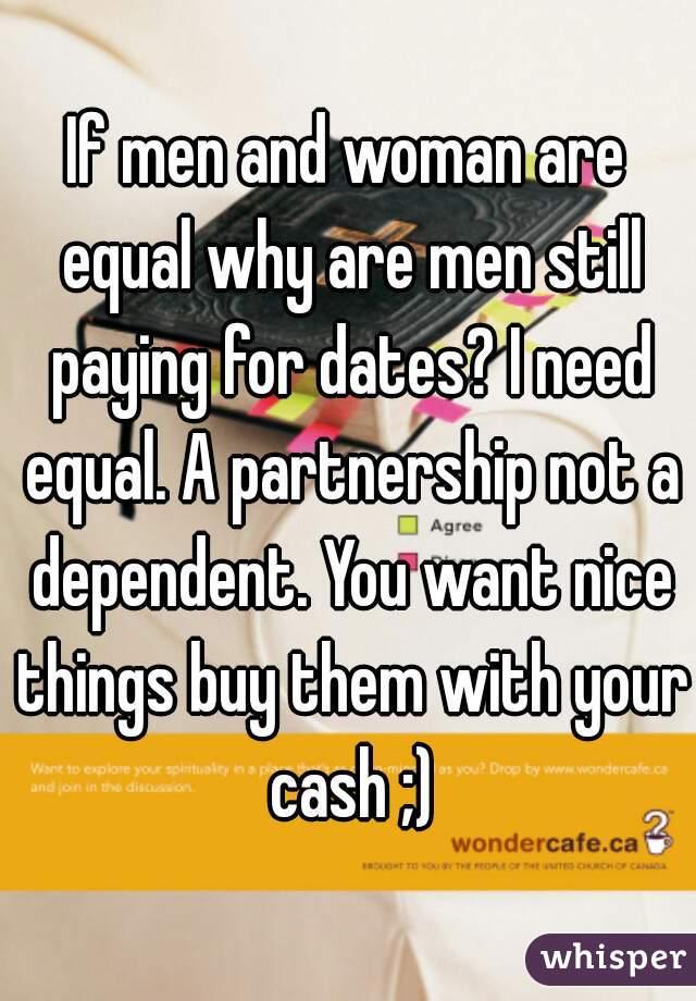 If men and woman are equal why are men still paying for dates? I need equal. A partnership not a dependent. You want nice things buy them with your cash ;)