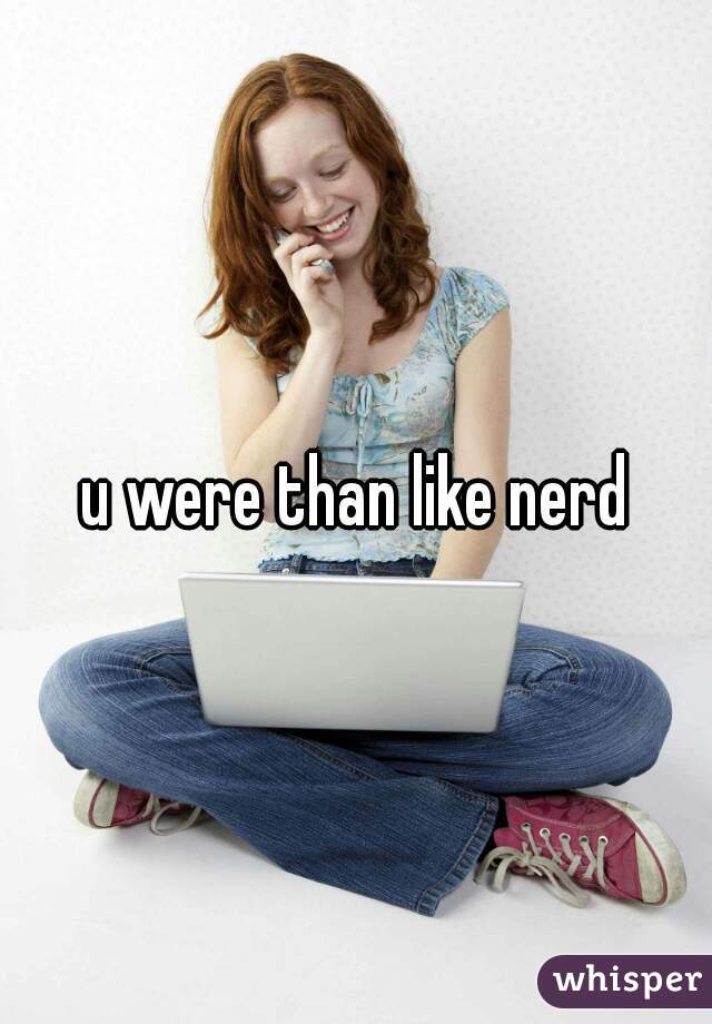 u were than like nerd