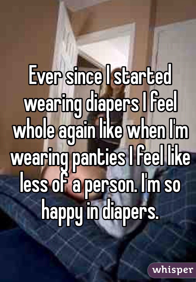 Ever since I started wearing diapers I feel whole again like when I'm wearing panties I feel like less of a person. I'm so happy in diapers.