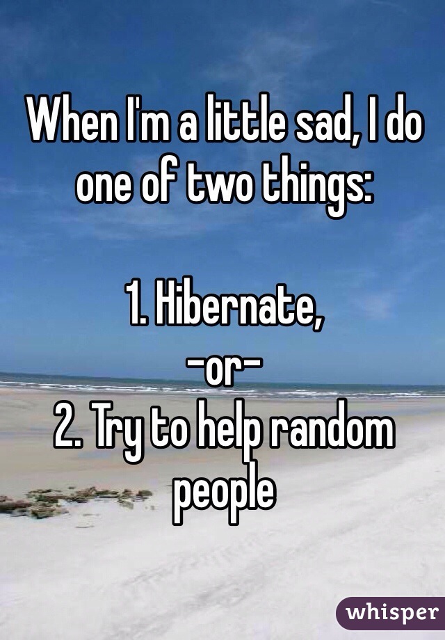 When I'm a little sad, I do one of two things:

1. Hibernate, 
-or-
2. Try to help random people