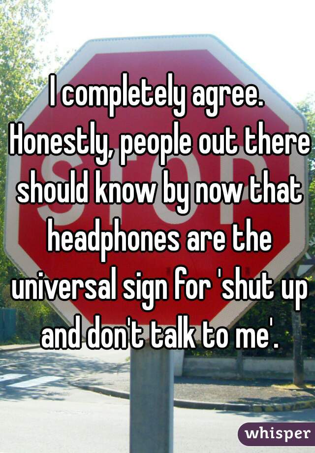 I completely agree. Honestly, people out there should know by now that headphones are the universal sign for 'shut up and don't talk to me'.