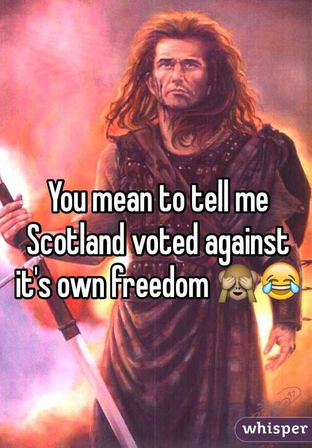 You mean to tell me Scotland voted against it's own freedom 🙈😂