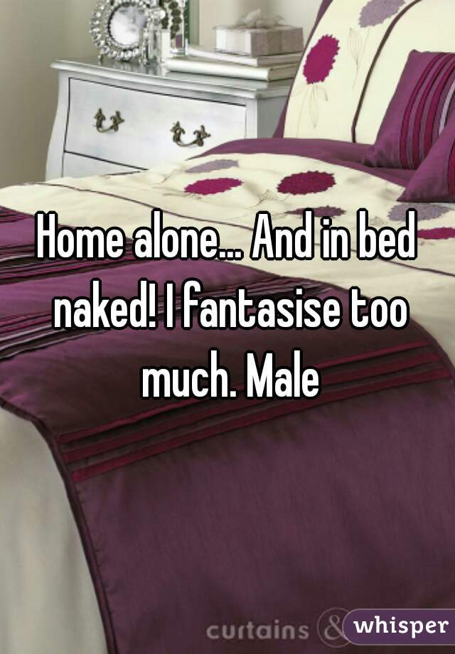 Home alone... And in bed naked! I fantasise too much. Male