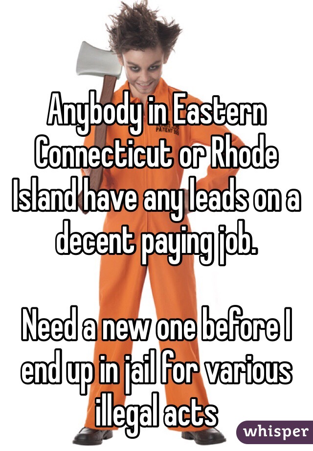 Anybody in Eastern Connecticut or Rhode Island have any leads on a decent paying job. 

Need a new one before I end up in jail for various illegal acts