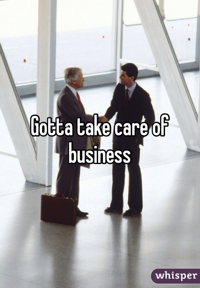Gotta take care of business