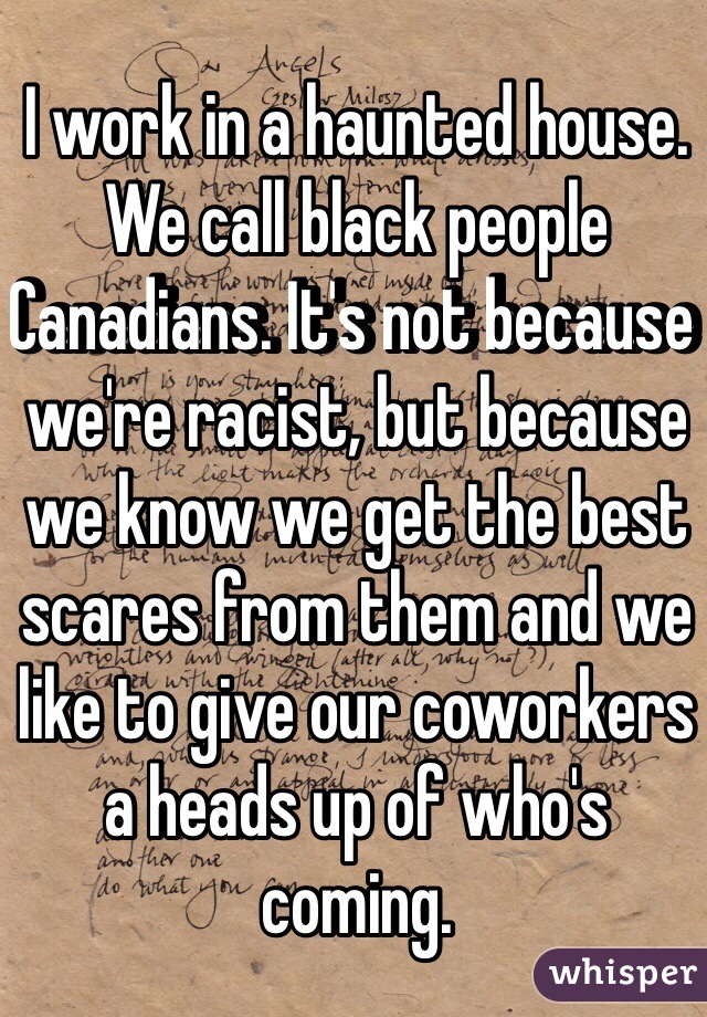 I work in a haunted house. We call black people Canadians. It's not because we're racist, but because we know we get the best scares from them and we like to give our coworkers a heads up of who's coming. 