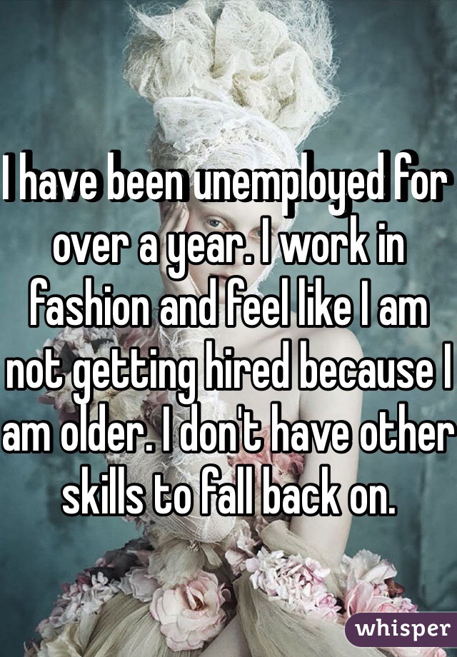 I have been unemployed for over a year. I work in fashion and feel like I am not getting hired because I am older. I don't have other skills to fall back on. 