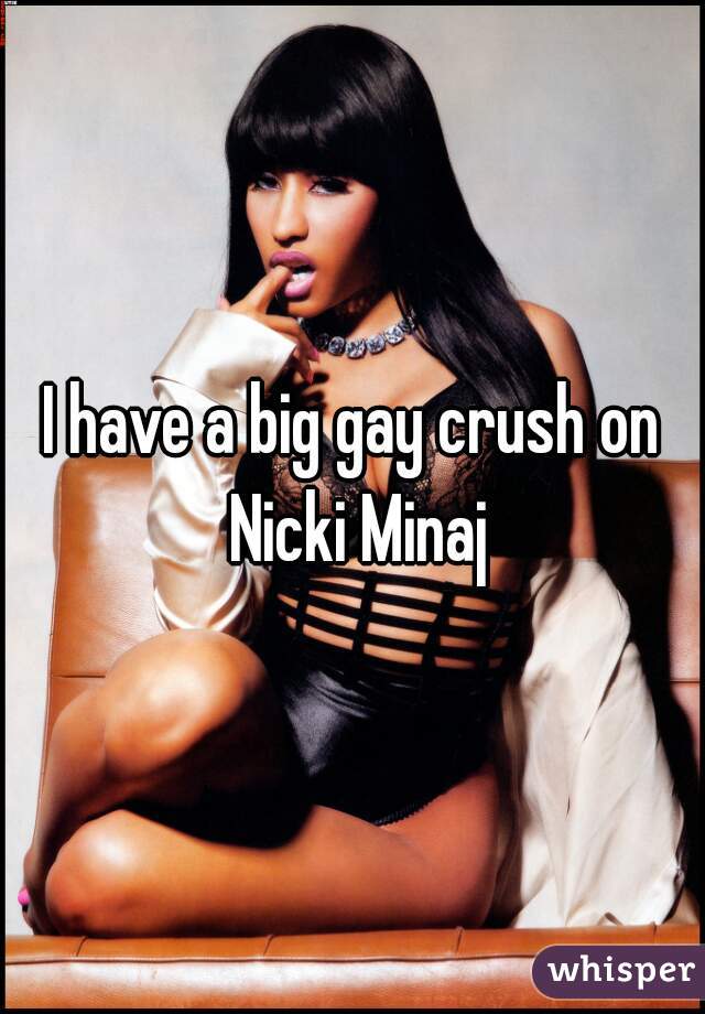 I have a big gay crush on Nicki Minaj