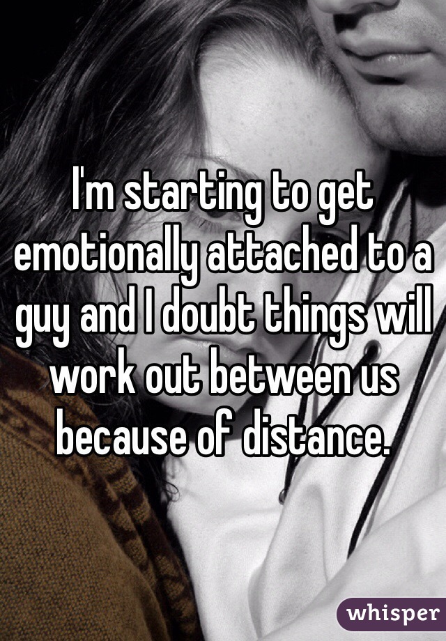 I'm starting to get emotionally attached to a guy and I doubt things will work out between us because of distance. 