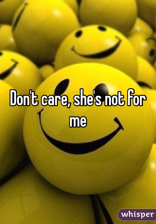 Don't care, she's not for me