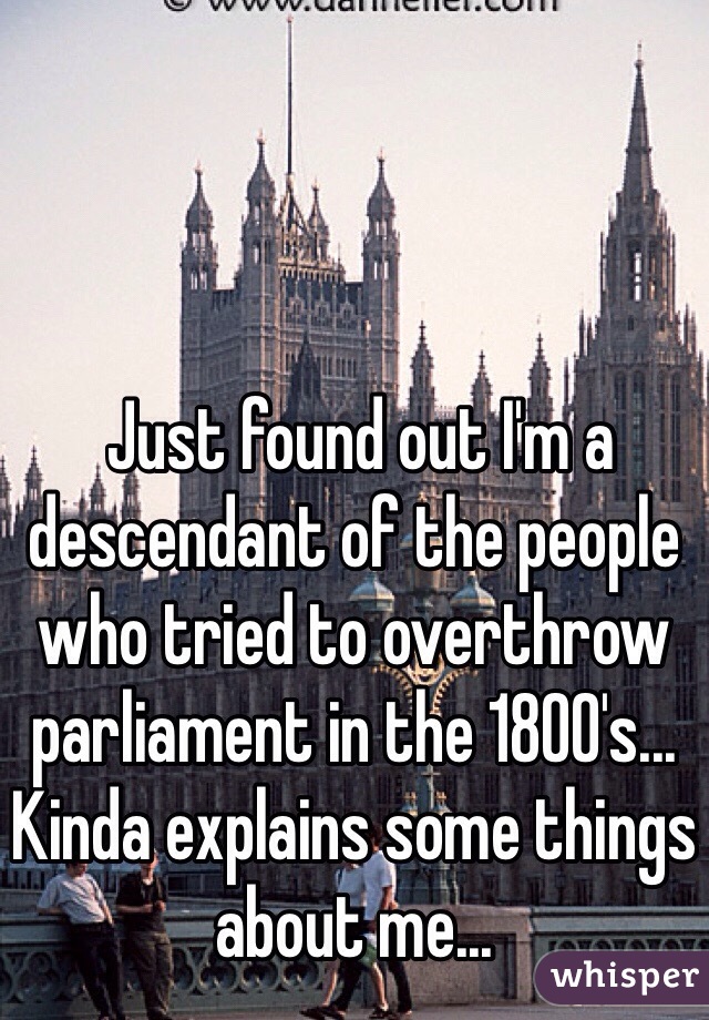  Just found out I'm a descendant of the people who tried to overthrow parliament in the 1800's... Kinda explains some things about me...