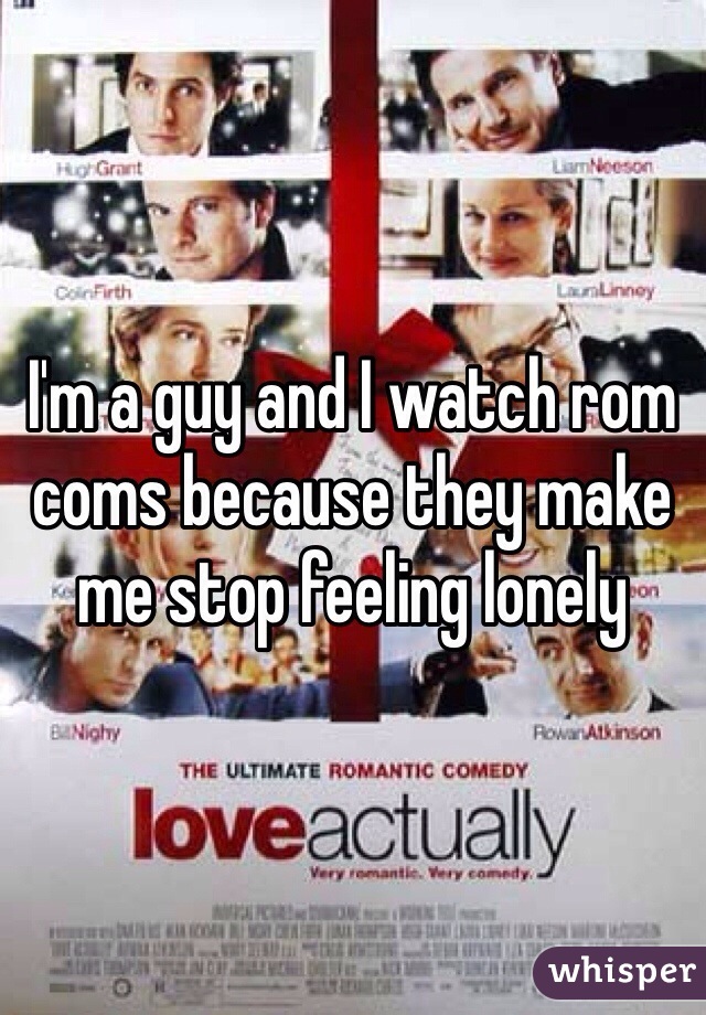 I'm a guy and I watch rom coms because they make me stop feeling lonely 