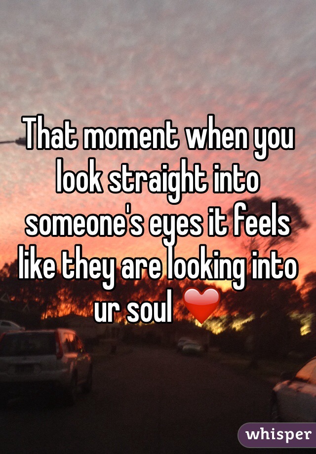 That moment when you look straight into someone's eyes it feels like they are looking into ur soul ❤️