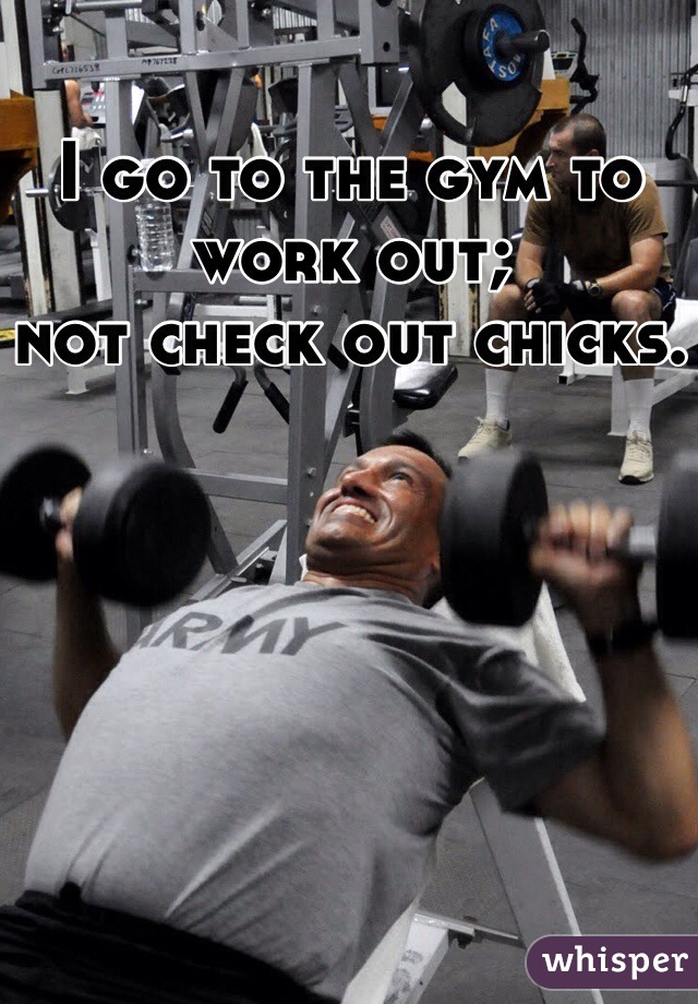 I go to the gym to work out;
not check out chicks.