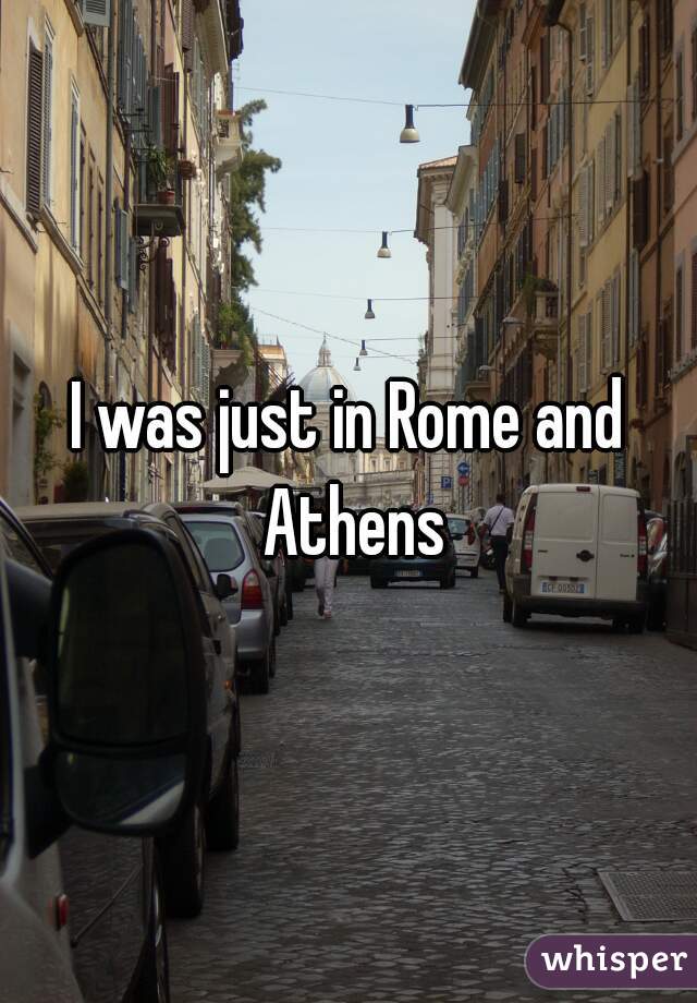 I was just in Rome and Athens
