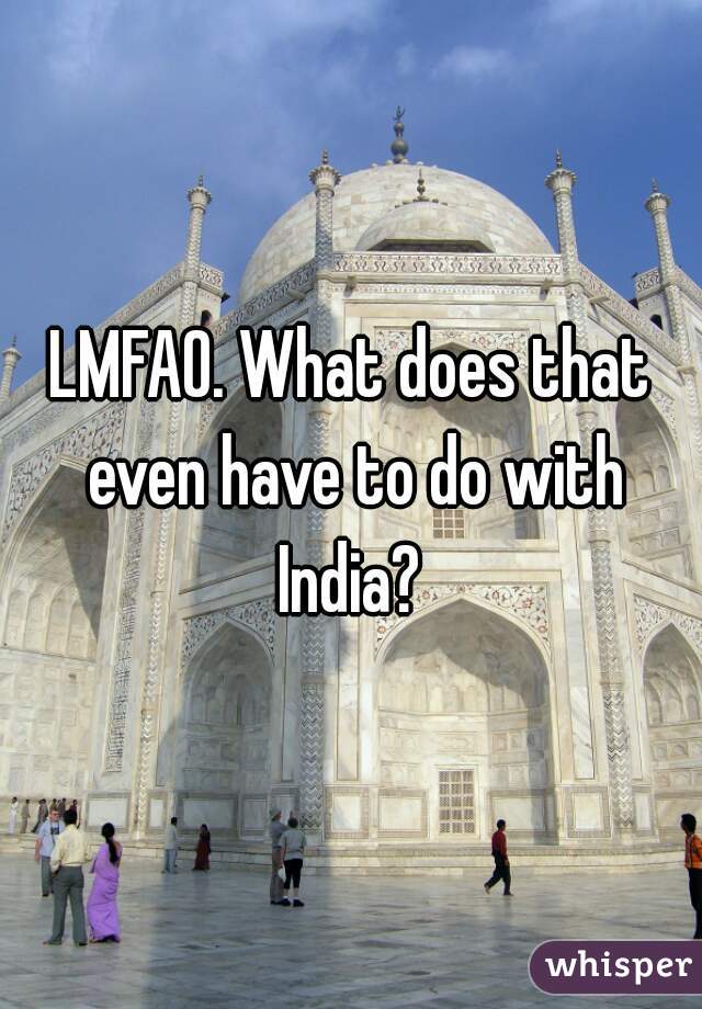 LMFAO. What does that even have to do with India? 