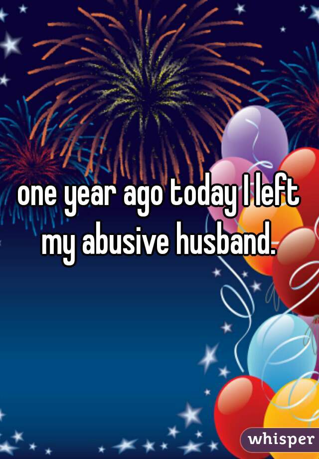 one year ago today I left my abusive husband. 