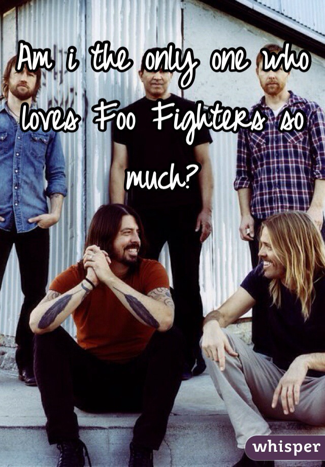 Am i the only one who loves Foo Fighters so much?