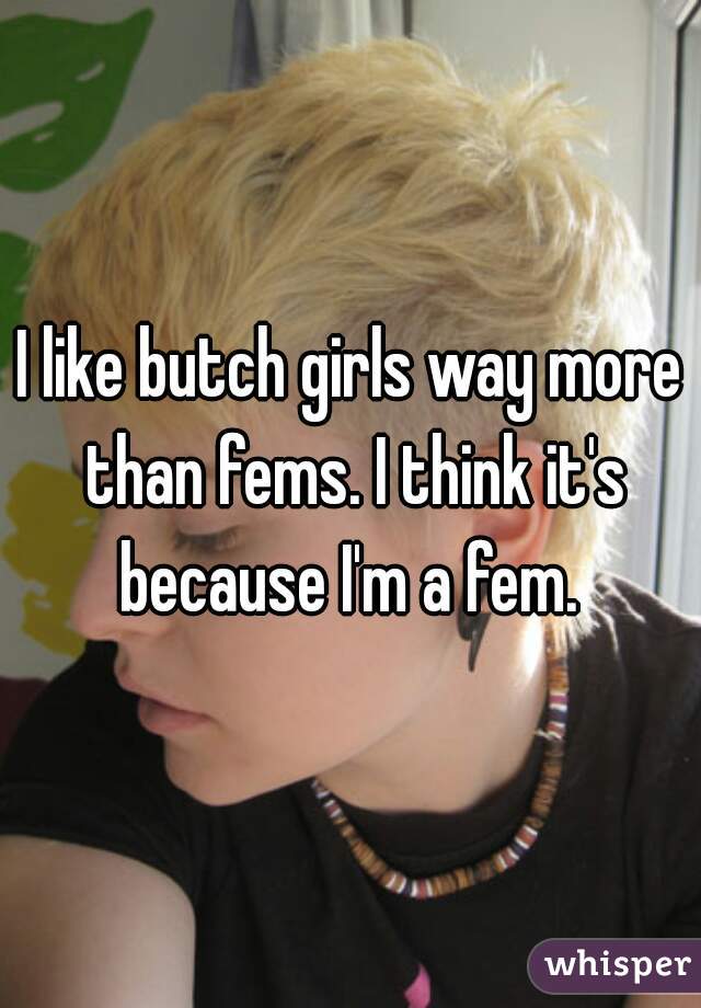 I like butch girls way more than fems. I think it's because I'm a fem. 