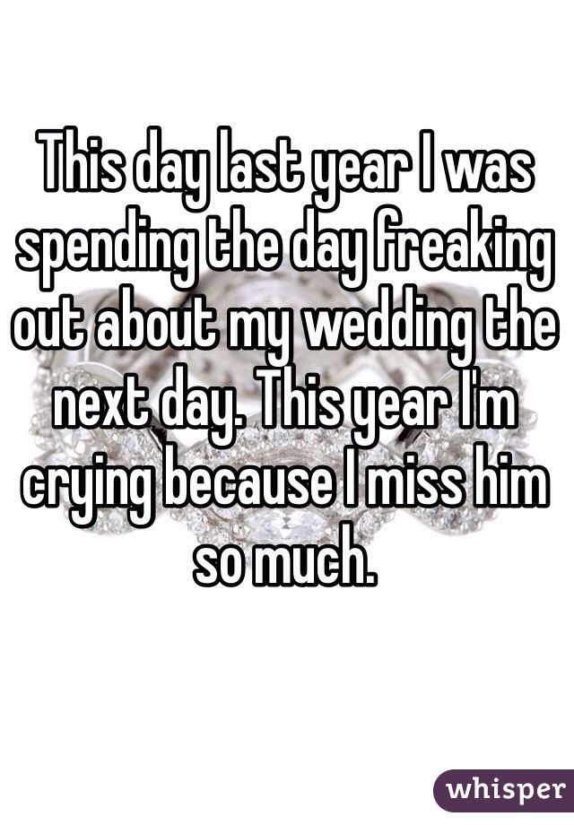 This day last year I was spending the day freaking out about my wedding the next day. This year I'm crying because I miss him so much.