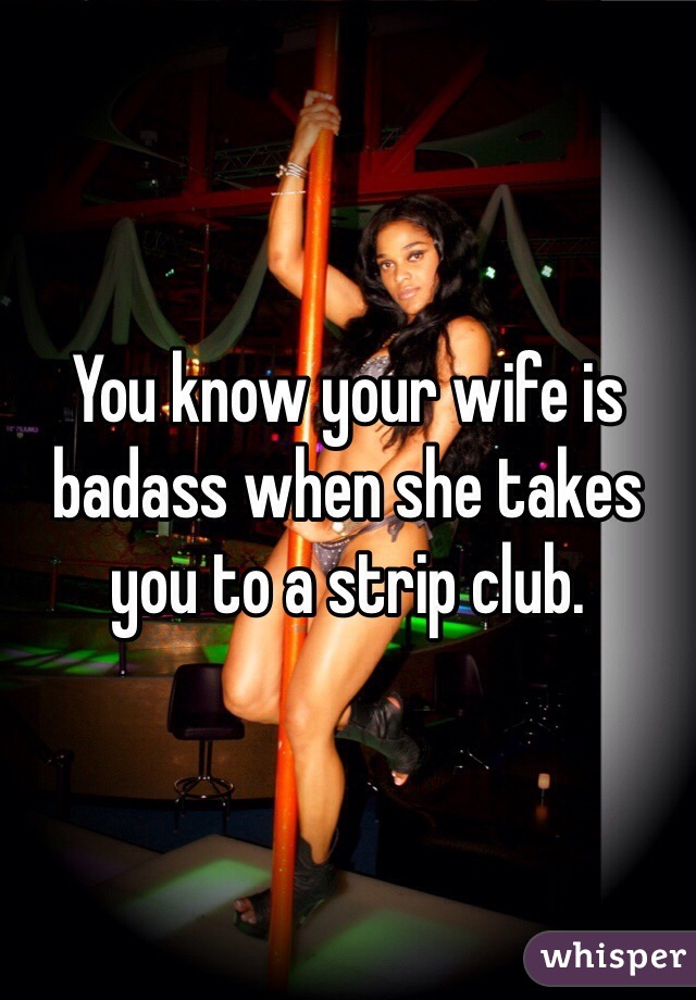 You know your wife is badass when she takes you to a strip club. 