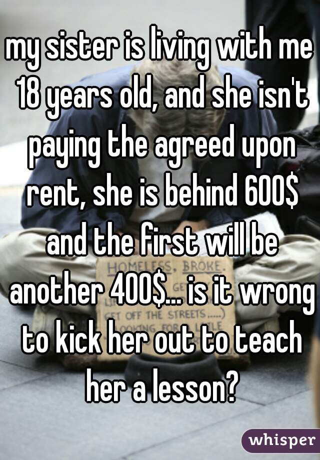 my sister is living with me 18 years old, and she isn't paying the agreed upon rent, she is behind 600$ and the first will be another 400$... is it wrong to kick her out to teach her a lesson?