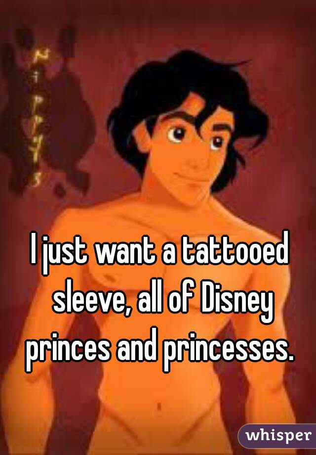 I just want a tattooed sleeve, all of Disney princes and princesses. 