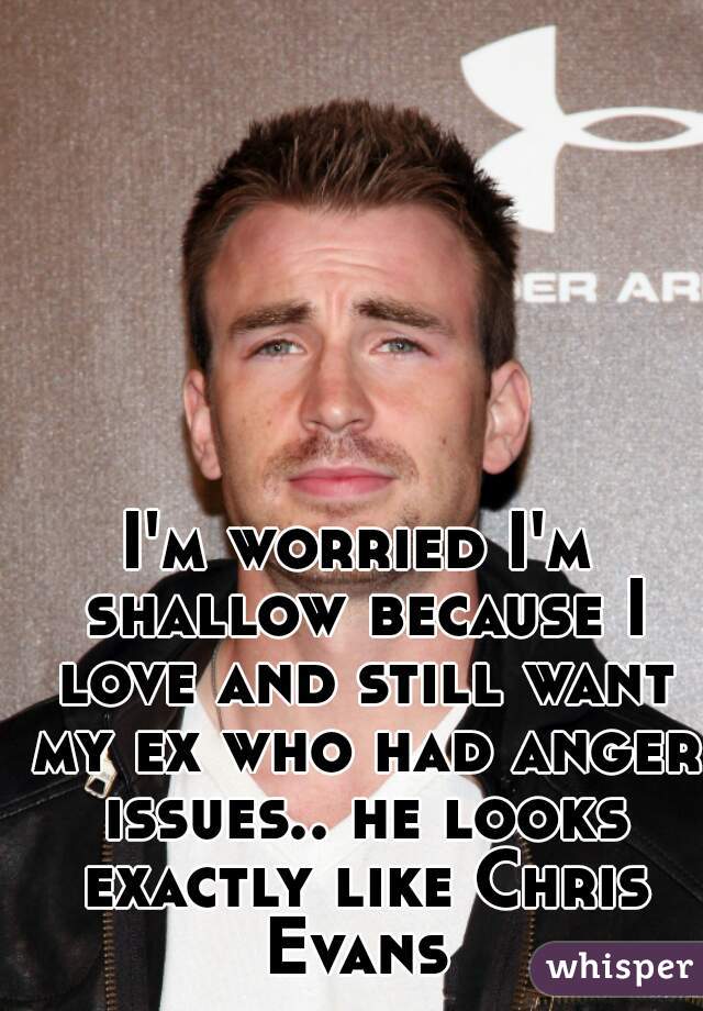I'm worried I'm shallow because I love and still want my ex who had anger issues.. he looks exactly like Chris Evans 