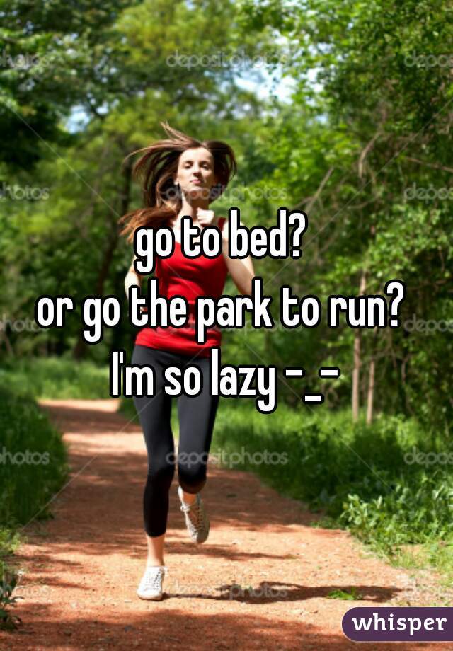 go to bed? 
or go the park to run? 
I'm so lazy -_-
