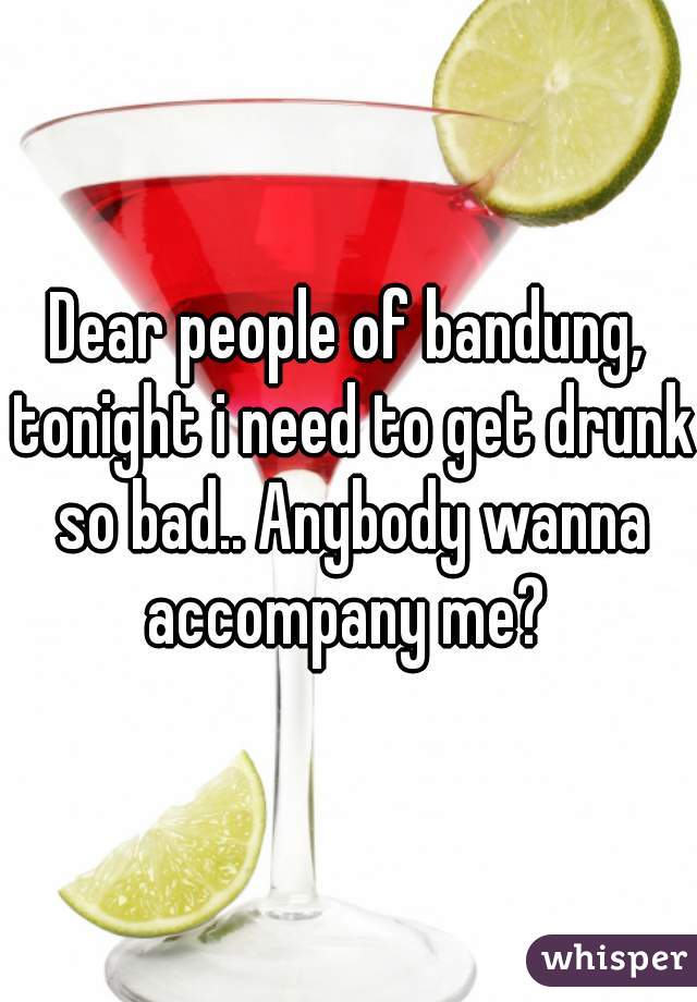 Dear people of bandung, tonight i need to get drunk so bad.. Anybody wanna accompany me? 