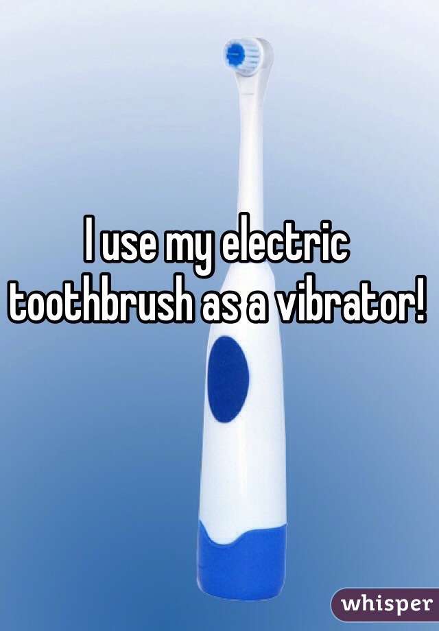 I use my electric toothbrush as a vibrator!