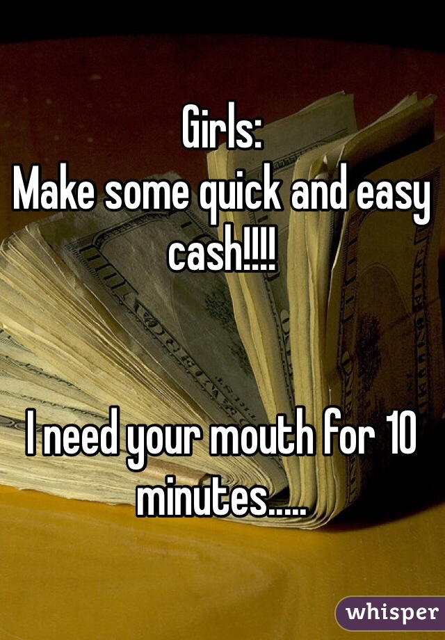 Girls:
Make some quick and easy cash!!!!


I need your mouth for 10 minutes.....