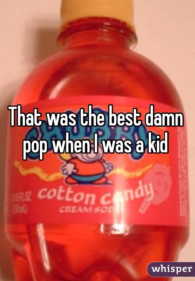That was the best damn pop when I was a kid
