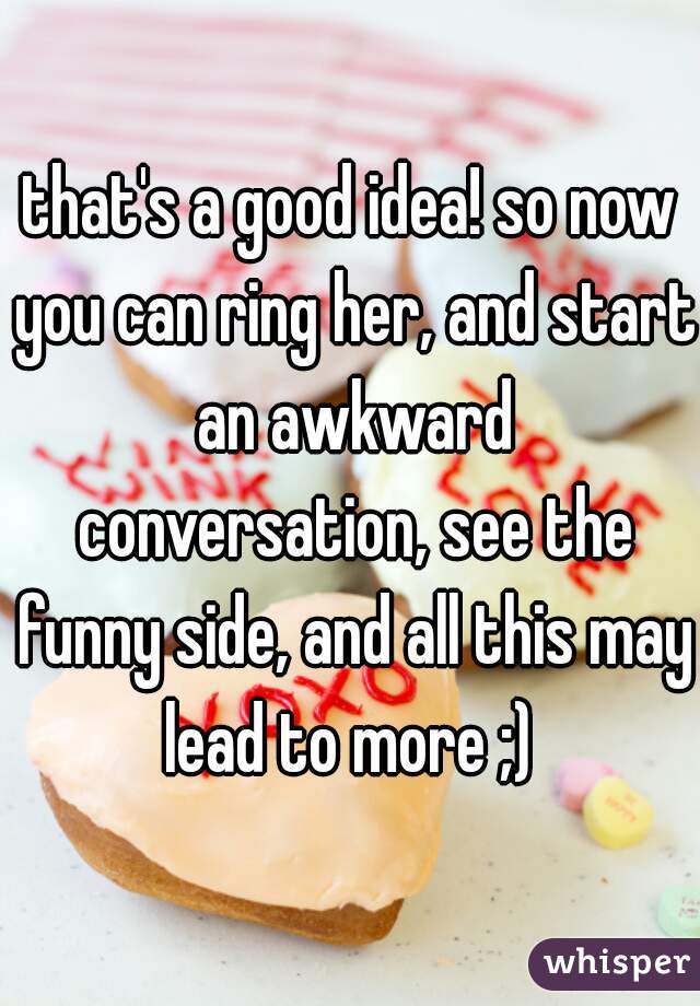 that's a good idea! so now you can ring her, and start an awkward conversation, see the funny side, and all this may lead to more ;) 