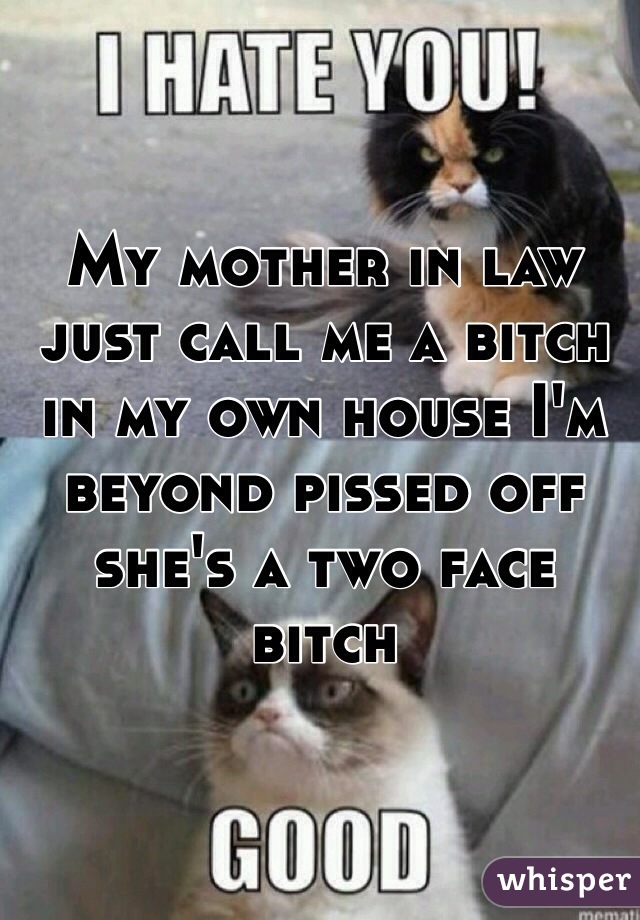 My mother in law just call me a bitch in my own house I'm beyond pissed off she's a two face bitch 