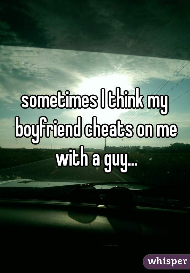 sometimes I think my boyfriend cheats on me with a guy...